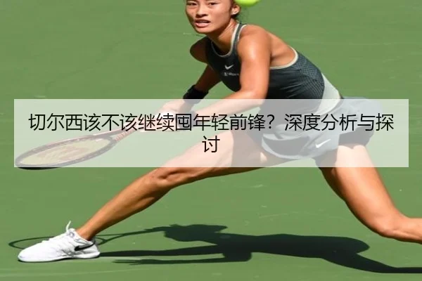 切尔西该不该继续囤年轻前锋？深度分析与探讨
