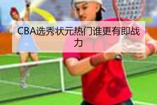 CBA选秀状元热门谁更有即战力